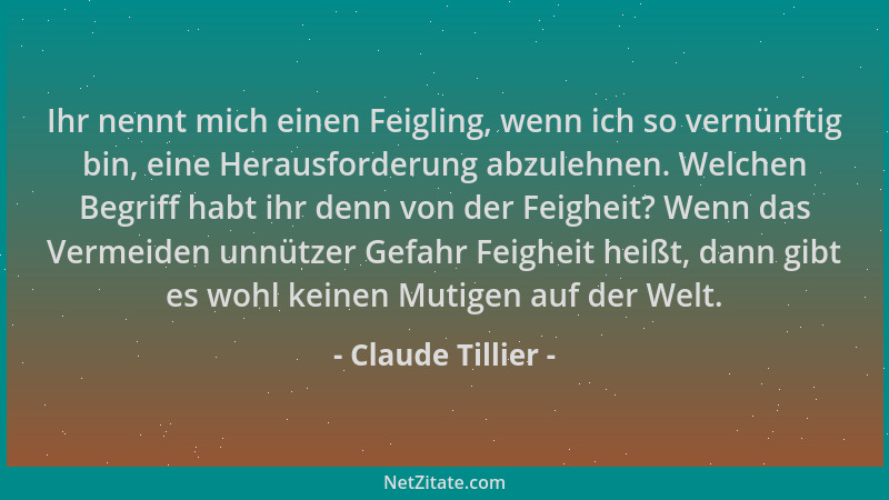 Claude Tillier - Ihr nennt mich einen Feigling, wenn ich so vernünftig bin, eine Herausforderung abzulehnen. Welchen Begrif...