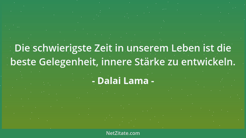 Dalai Lama - Die schwierigste Zeit in unserem Leben ist die beste Gelegenheit, innere Stärke zu entwickeln....