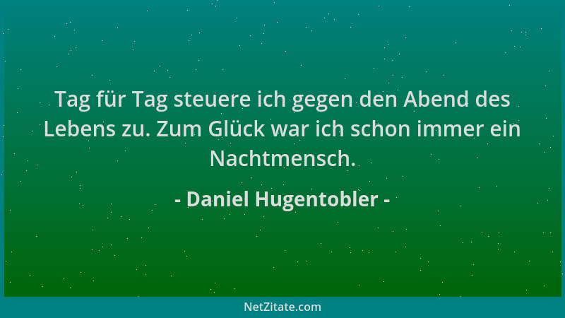 Daniel Hugentobler - Tag für Tag steuere ich gegen den Abend des Lebens zu. Zum Glück war ich schon immer ein Nachtmensch....