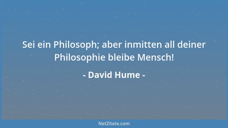 David Hume - Sei ein Philosoph; aber inmitten all deiner Philosophie bleibe Mensch!...