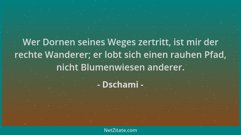 Dschami - Wer Dornen seines Weges zertritt, ist mir der rechte Wanderer; er lobt sich einen rauhen Pfad, nicht Blumenwiesen...