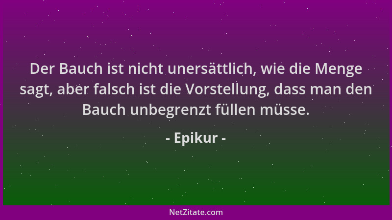 Epikur - Der Bauch ist nicht unersättlich, wie die Menge sagt, aber falsch ist die Vorstellung, dass man den Bauch unbegren...