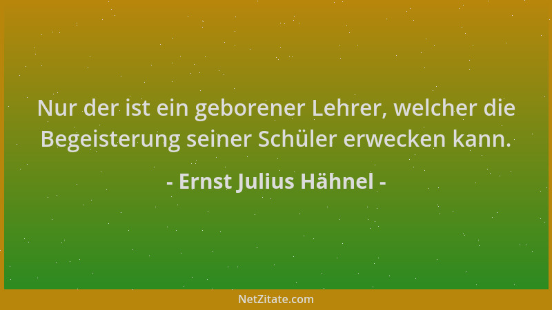 Ernst Julius Hähnel - Nur der ist ein geborener Lehrer, welcher die Begeisterung seiner Schüler erwecken kann....