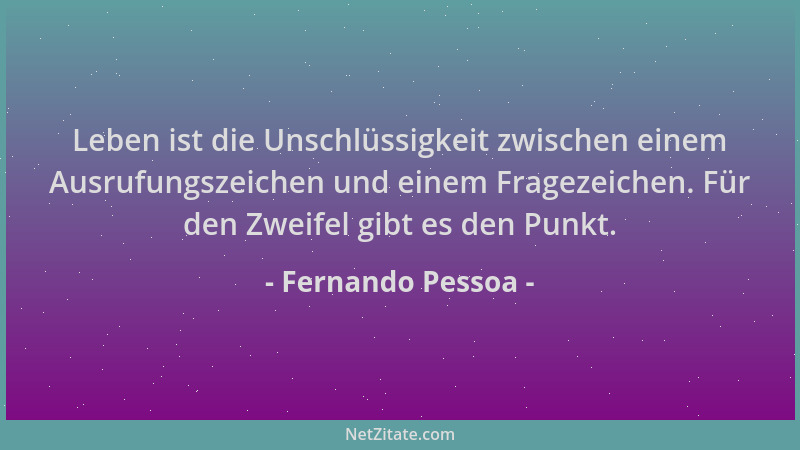 Fernando Pessoa - Leben ist die Unschlüssigkeit zwischen einem Ausrufungszeichen und einem Fragezeichen. Für den Zweifel gi...