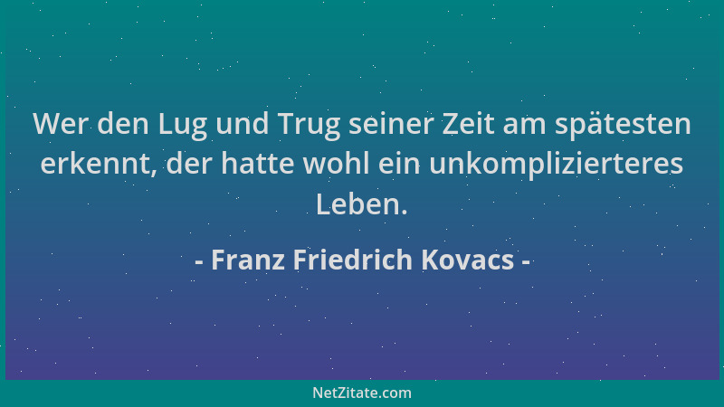Franz Friedrich Kovacs - Wer den Lug und Trug seiner Zeit am spätesten erkennt, der hatte wohl ein unkomplizierteres Leben....