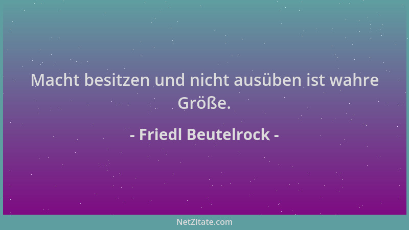 Friedl Beutelrock - Macht besitzen und nicht ausüben ist wahre Größe....