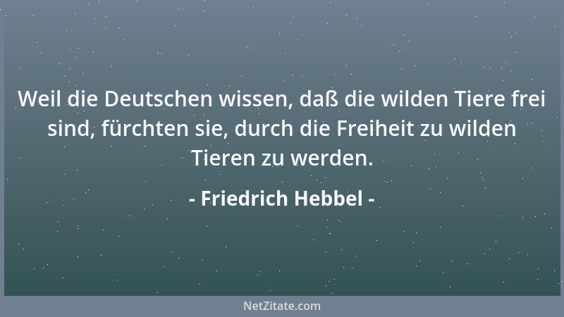 Friedrich Hebbel - Weil die Deutschen wissen, daß die wilden Tiere frei sind, fürchten sie, durch die Freiheit zu wilden Ti...