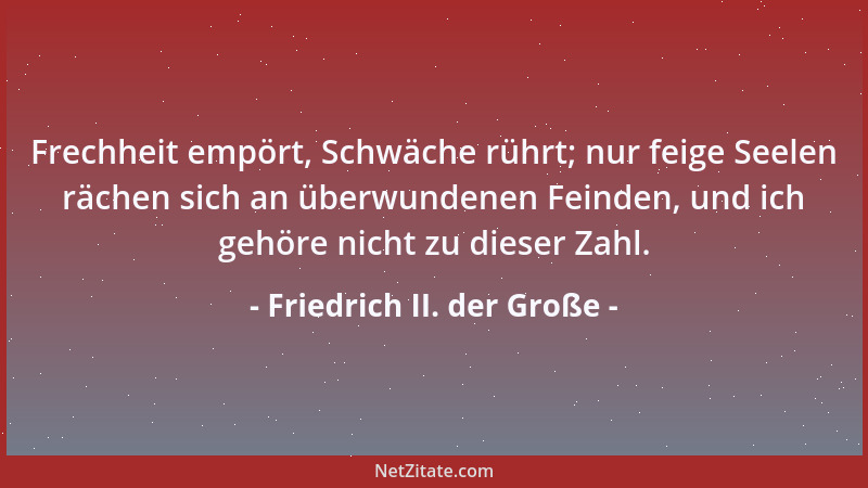 Friedrich II. der Große - Frechheit empört, Schwäche rührt; nur feige Seelen rächen sich an überwundenen Feinden, und ich g...