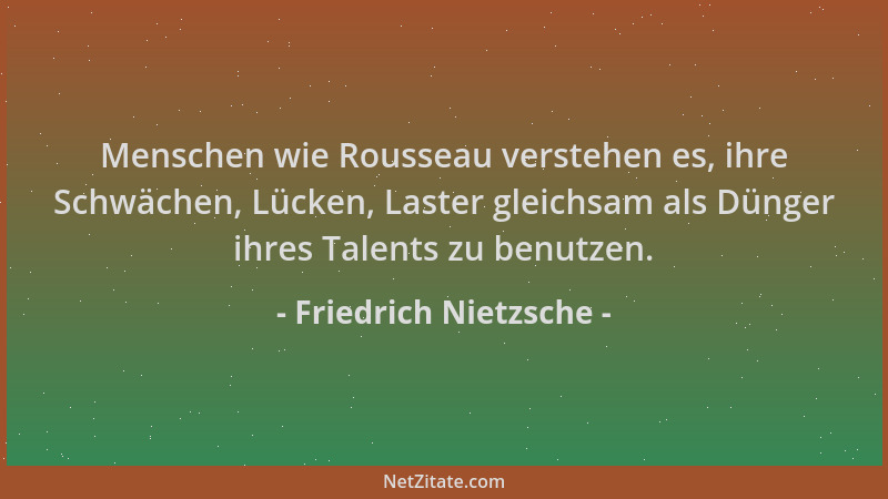 Friedrich Nietzsche - Menschen wie Rousseau verstehen es, ihre Schwächen, Lücken, Laster gleichsam als Dünger ihres Talents...