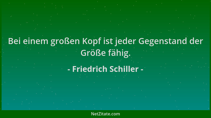 Friedrich Schiller - Bei einem großen Kopf ist jeder Gegenstand der Größe fähig....
