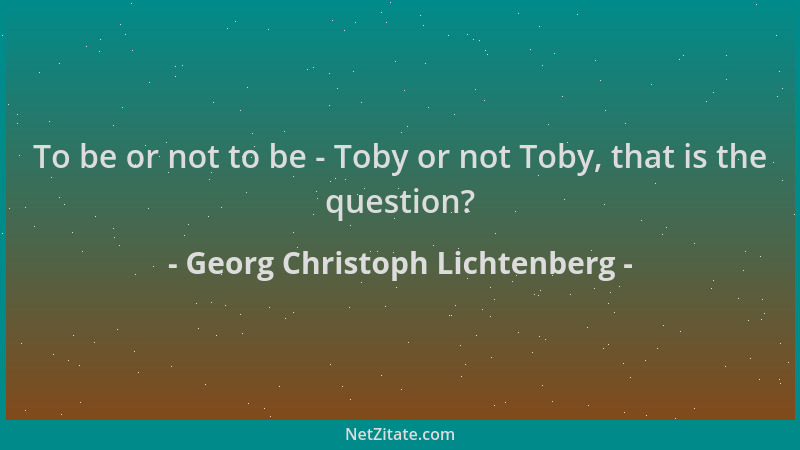 Georg Christoph Lichtenberg - To be or not to be - Toby or not Toby, that is the question?...