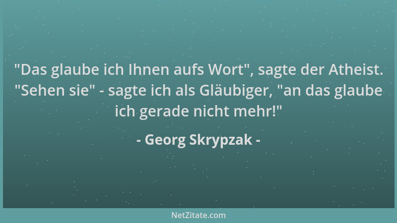 Georg Skrypzak -  "Das glaube ich Ihnen aufs Wort ", sagte der Atheist.  "Sehen sie " - sagte ich als Gläubiger,  "an das glaube...