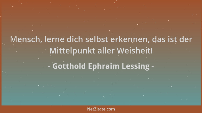 Gotthold Ephraim Lessing - Mensch, lerne dich selbst erkennen, das ist der Mittelpunkt aller Weisheit!...
