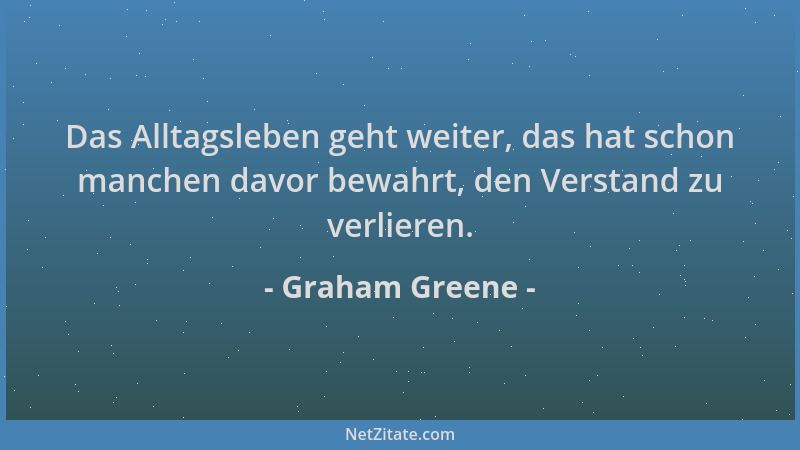 Graham Greene - Das Alltagsleben geht weiter, das hat schon manchen davor bewahrt, den Verstand zu verlieren....