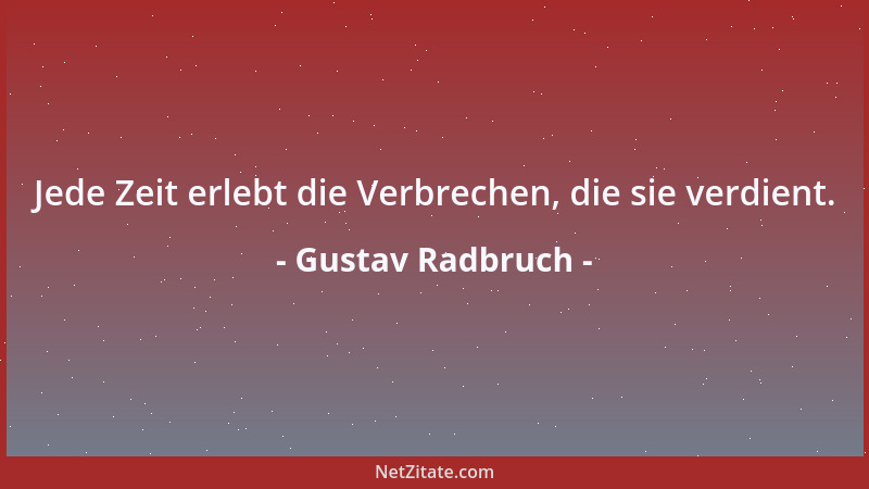 Gustav Radbruch - Jede Zeit erlebt die Verbrechen, die sie verdient....