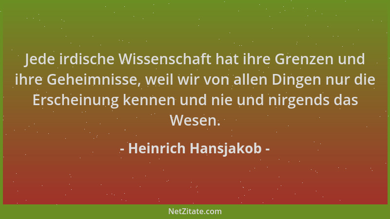 Heinrich Hansjakob - Jede irdische Wissenschaft hat ihre Grenzen und ihre Geheimnisse, weil wir von allen Dingen nur die Er...