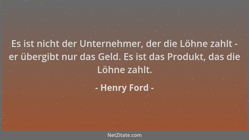 Henry Ford - Es ist nicht der Unternehmer, der die Löhne zahlt - er übergibt nur das Geld. Es ist das Produkt, das die Löhn...