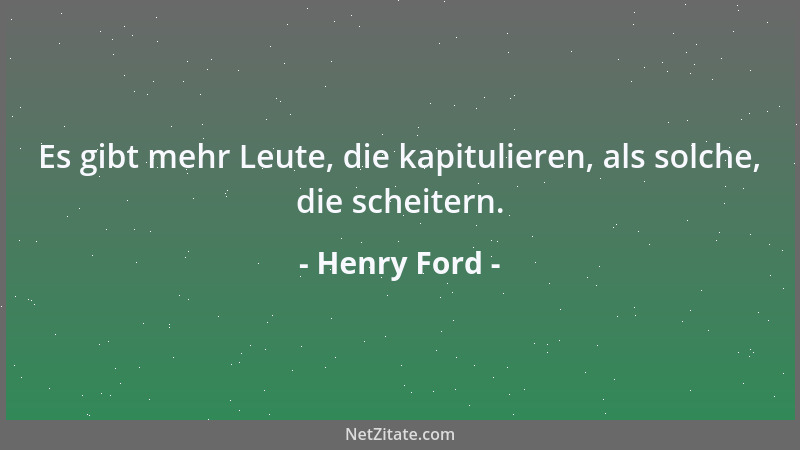 Henry Ford - Es gibt mehr Leute, die kapitulieren, als solche, die scheitern....