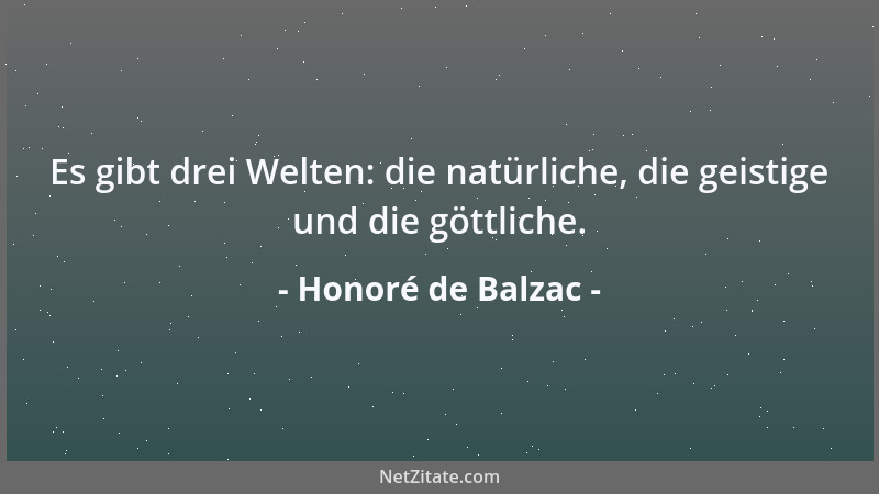 Honoré de Balzac - Es gibt drei Welten: die natürliche, die geistige und die göttliche....