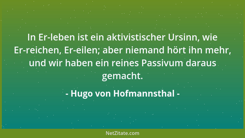 Hugo von Hofmannsthal - In Er-leben ist ein aktivistischer Ursinn, wie Er-reichen, Er-eilen; aber niemand hört ihn mehr, un...