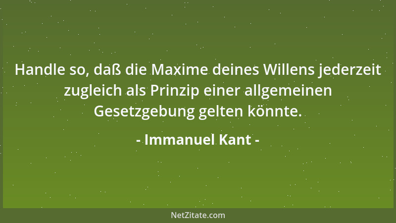 Immanuel Kant - Handle so, daß die Maxime deines Willens jederzeit zugleich als Prinzip einer allgemeinen Gesetzgebung gelt...