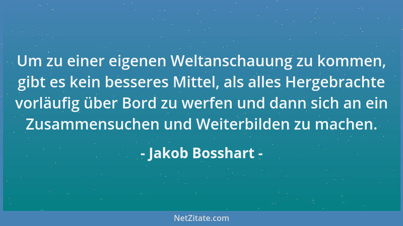 Jakob Bosshart - Um zu einer eigenen Weltanschauung zu kommen, gibt es kein besseres Mittel, als alles Hergebrachte vorläuf...