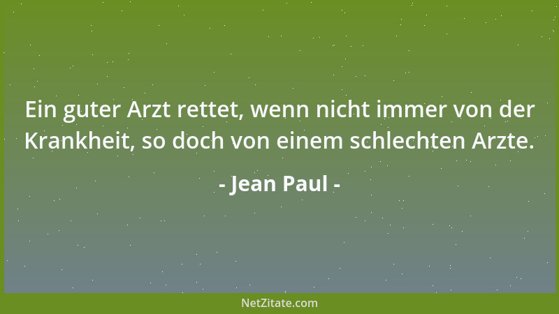 Jean Paul - Ein guter Arzt rettet, wenn nicht immer von der Krankheit, so doch von einem schlechten Arzte....