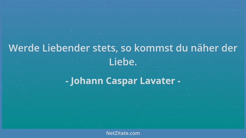 Johann Caspar Lavater - Werde Liebender stets, so kommst du näher der Liebe....
