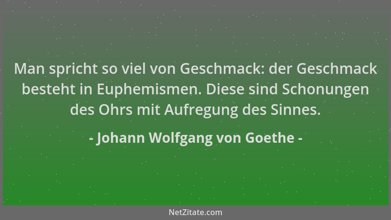 Johann Wolfgang von Goethe - Man spricht so viel von Geschmack: der Geschmack besteht in Euphemismen. Diese sind Schonungen...