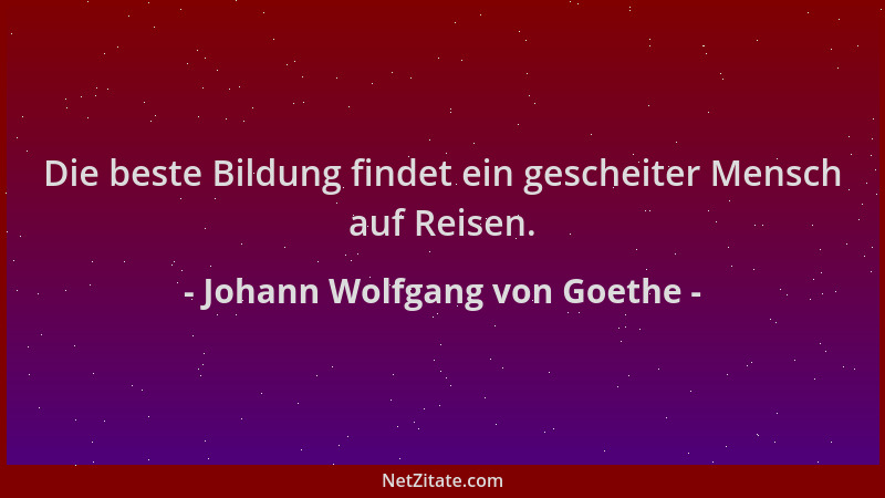 Johann Wolfgang von Goethe - Die beste Bildung findet ein gescheiter Mensch auf Reisen....