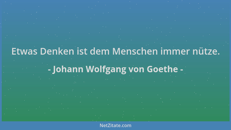 Johann Wolfgang von Goethe - Etwas Denken ist dem Menschen immer nütze....