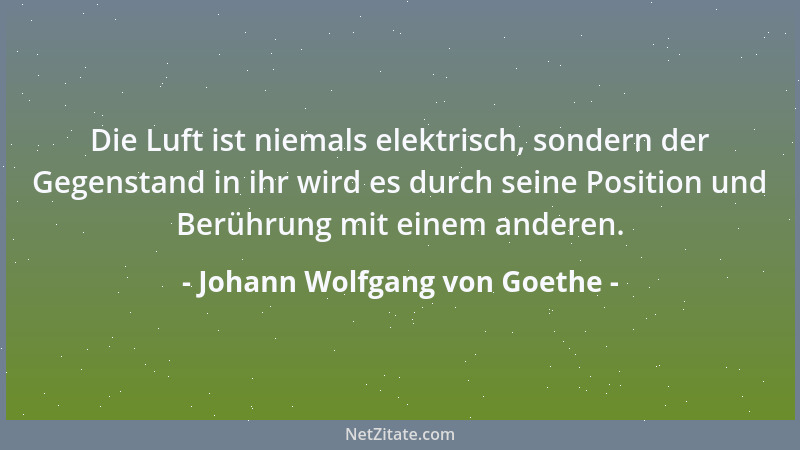 Johann Wolfgang von Goethe - Die Luft ist niemals elektrisch, sondern der Gegenstand in ihr wird es durch seine Position un...