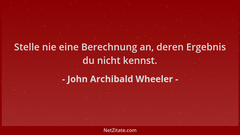 John Archibald Wheeler - Stelle nie eine Berechnung an, deren Ergebnis du nicht kennst....