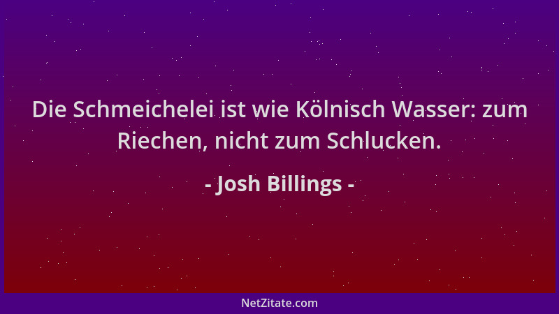 Josh Billings - Die Schmeichelei ist wie Kölnisch Wasser: zum Riechen, nicht zum Schlucken....