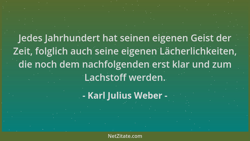 Karl Julius Weber - Jedes Jahrhundert hat seinen eigenen Geist der Zeit, folglich auch seine eigenen Lächerlichkeiten, die...