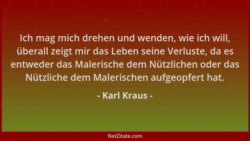 Karl Kraus - Ich mag mich drehen und wenden, wie ich will, überall zeigt mir das Leben seine Verluste, da es entweder das M...