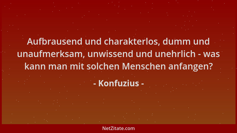 Konfuzius - Aufbrausend und charakterlos, dumm und unaufmerksam, unwissend und unehrlich - was kann man mit solchen Mensche...