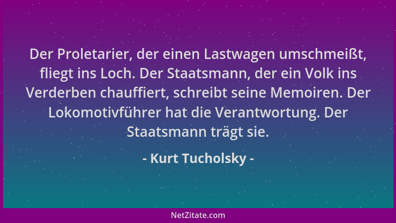 Kurt Tucholsky - Der Proletarier, der einen Lastwagen umschmeißt, fliegt ins Loch. Der Staatsmann, der ein Volk ins Verderb...