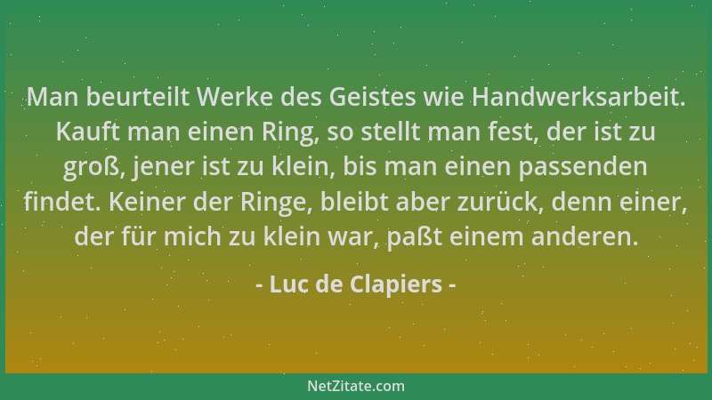 Luc de Clapiers - Man beurteilt Werke des Geistes wie Handwerksarbeit. Kauft man einen Ring, so stellt man fest, der ist zu...