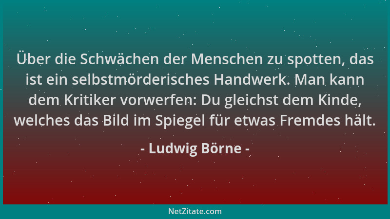 Ludwig Börne - Über die Schwächen der Menschen zu spotten, das ist ein selbstmörderisches Handwerk. Man kann dem Kritiker v...