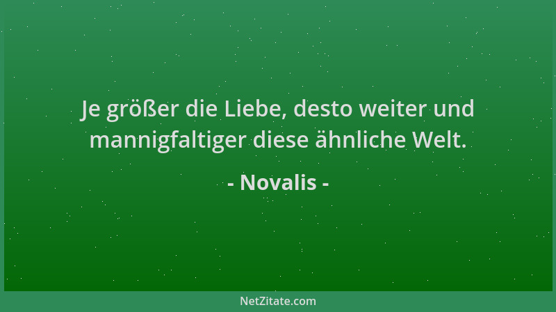 Novalis - Je größer die Liebe, desto weiter und mannigfaltiger diese ähnliche Welt....