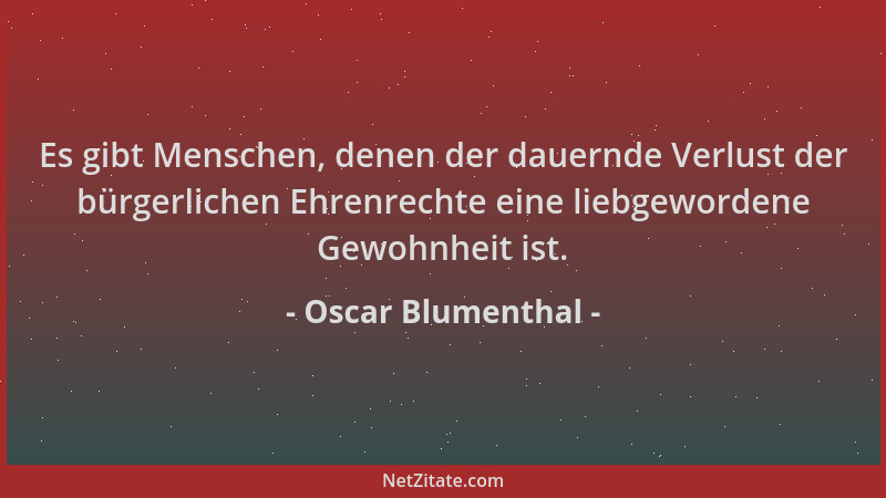 Oscar Blumenthal - Es gibt Menschen, denen der dauernde Verlust der bürgerlichen Ehrenrechte eine liebgewordene Gewohnheit...