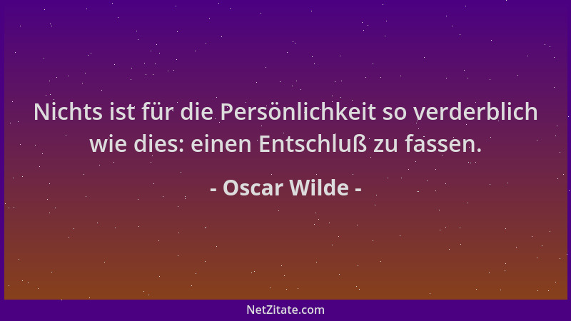 Oscar Wilde - Nichts ist für die Persönlichkeit so verderblich wie dies: einen Entschluß zu fassen....