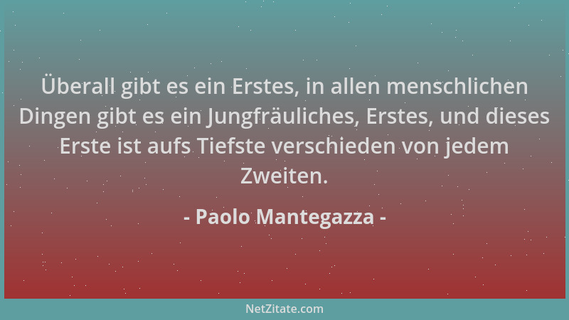 Paolo Mantegazza - Überall gibt es ein Erstes, in allen menschlichen Dingen gibt es ein Jungfräuliches, Erstes, und dieses...