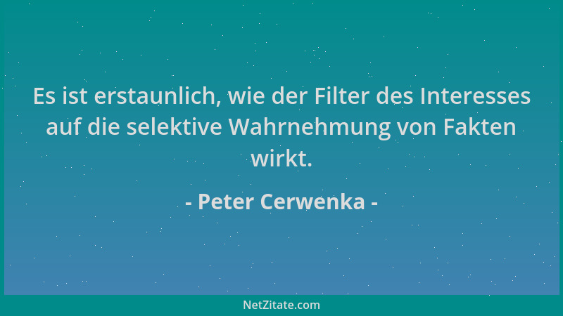 Peter Cerwenka - Es ist erstaunlich, wie der Filter des Interesses auf die selektive Wahrnehmung von Fakten wirkt....