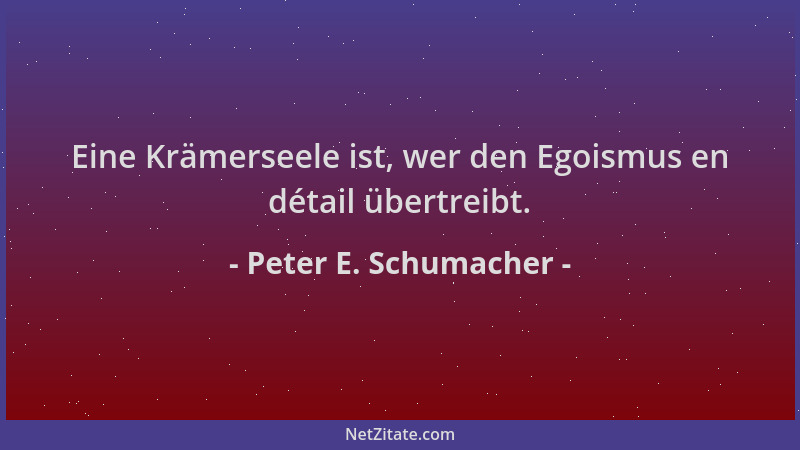 Peter E. Schumacher - Eine Krämerseele ist, wer den Egoismus en détail übertreibt....