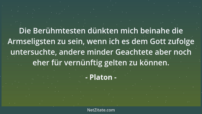 Platon - Die Berühmtesten dünkten mich beinahe die Armseligsten zu sein, wenn ich es dem Gott zufolge untersuchte, andere m...