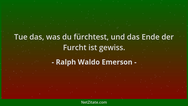 Ralph Waldo Emerson - Tue das, was du fürchtest, und das Ende der Furcht ist gewiss....
