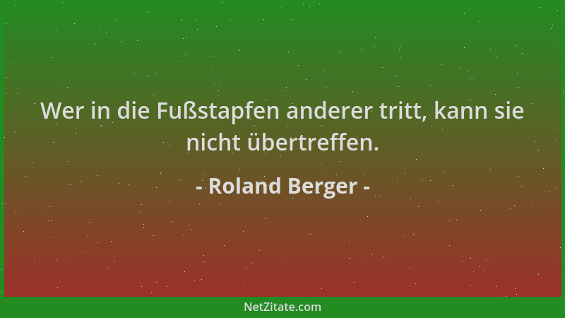 Roland Berger - Wer in die Fußstapfen anderer tritt, kann sie nicht übertreffen....