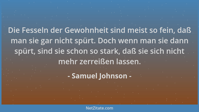 Samuel Johnson - Die Fesseln der Gewohnheit sind meist so fein, daß man sie gar nicht spürt. Doch wenn man sie dann spürt,...